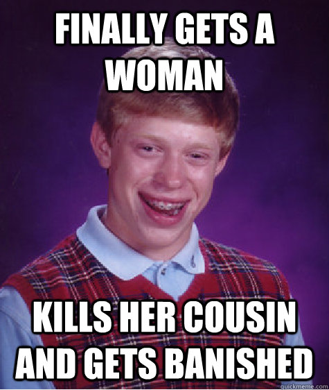 Finally gets a woman Kills her cousin and gets banished - Finally gets a woman Kills her cousin and gets banished  Bad Luck Brian