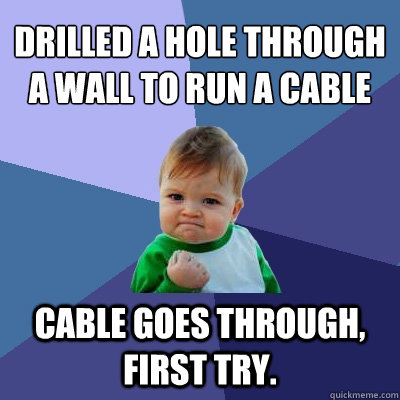 drilled a hole through a wall to run a cable cable goes through, first try. - drilled a hole through a wall to run a cable cable goes through, first try.  Success Kid