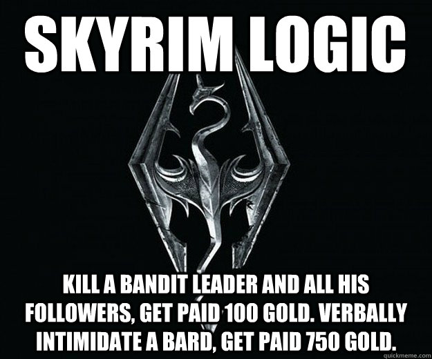 skyrim logic Kill a bandit leader and all his followers, get paid 100 gold. Verbally intimidate a bard, get paid 750 gold.  - skyrim logic Kill a bandit leader and all his followers, get paid 100 gold. Verbally intimidate a bard, get paid 750 gold.   Skyrim Logic