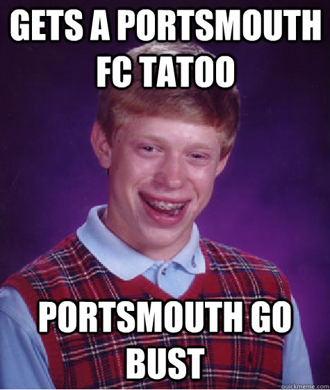 Gets a Portsmouth FC tatoo Portsmouth go bust - Gets a Portsmouth FC tatoo Portsmouth go bust  Bad Luck Brian