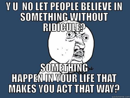 Y U  NO LET PEOPLE BELIEVE IN SOMETHING WITHOUT RIDICULE? SOMETHING HAPPEN IN YOUR LIFE THAT MAKES YOU ACT THAT WAY? Y U No