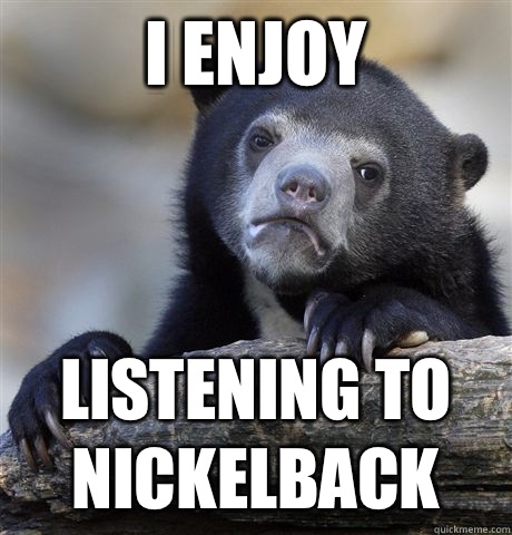 I enjoy Listening to Nickelback  Confession Bear