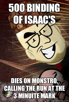 500 binding of isaac's Dies on monstro, calling the run at the 3 minuite mark  Scumbag Northernlion