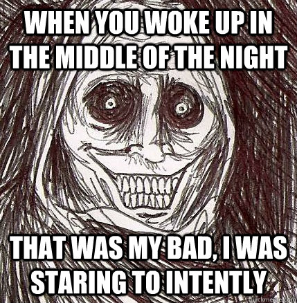 when you woke up in the middle of the night that was my bad, i was staring to intently  - when you woke up in the middle of the night that was my bad, i was staring to intently   Horrifying Houseguest