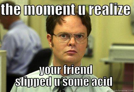 THE MOMENT U REALIZE  YOUR FRIEND SLIPPED U SOME ACID   Schrute