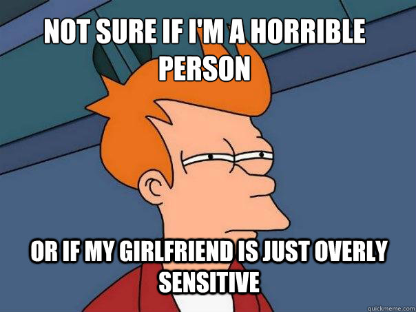 not sure if I'm a horrible person or if my girlfriend is just overly sensitive   Futurama Fry