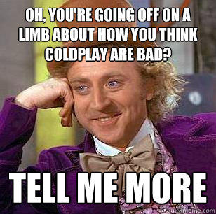 oh, you're going off on a limb about how you think coldplay are bad? tell me more - oh, you're going off on a limb about how you think coldplay are bad? tell me more  Condescending Wonka