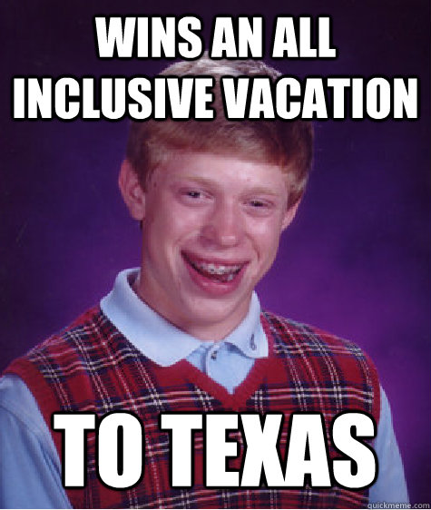 Wins an all inclusive vacation to texas  Bad Luck Brian