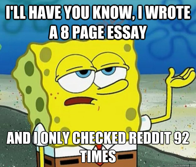 I'll have you know, I wrote a 8 page essay And I only checked reddit 92 times  Tough Spongebob