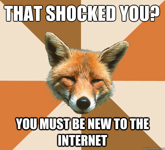 That shocked you?
 You must be new to the internet  Condescending Fox