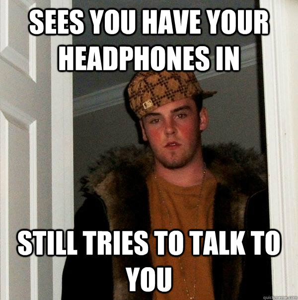 Sees you have your headphones in still tries to talk to you  Scumbag Steve