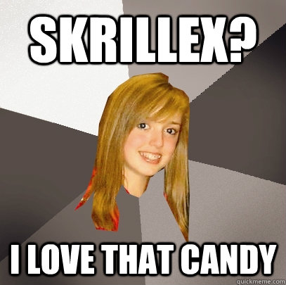 Skrillex? i love that candy  Musically Oblivious 8th Grader