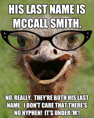 His last name is McCall Smith. No, really.  They're both his last name.  I don't care that there's no hyphen!  It's under 'm'!  Judgmental Bookseller Ostrich