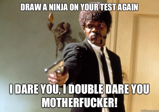 draw a ninja on your test again i dare you, i double dare you motherfucker! - draw a ninja on your test again i dare you, i double dare you motherfucker!  Samuel L Jackson