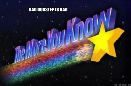 bad dubstep is bad  The More You Know