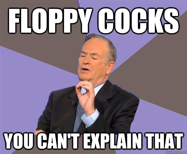 Floppy cocks you can't explain that  Bill O Reilly