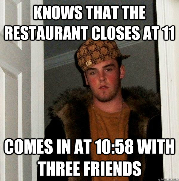 knows that the restaurant closes at 11  comes in at 10:58 with three friends  Scumbag Steve