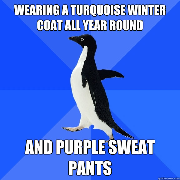 wearing a turquoise winter coat all year round and purple sweat pants  Socially Awkward Penguin