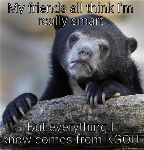 MY FRIENDS ALL THINK I'M REALLY SMART BUT EVERYTHING I KNOW COMES FROM KGOU Confession Bear