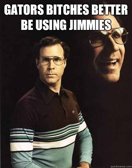 Gators bitches better be using jimmies    Will Ferrel