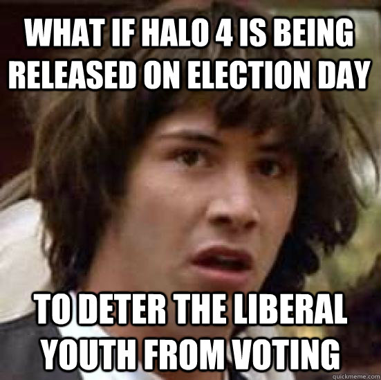 what if Halo 4 is being released on election day to deter the liberal youth from voting  conspiracy keanu