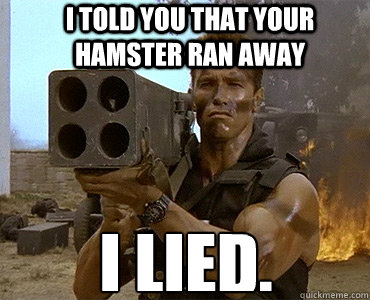 I told you that your hamster ran away I lied.  