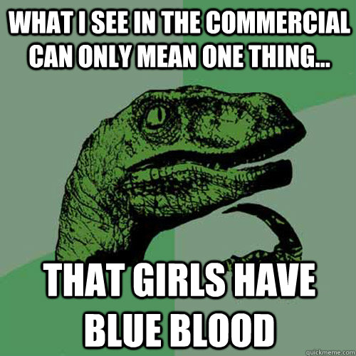 What I see in the commercial can only mean one thing... that girls have blue blood - What I see in the commercial can only mean one thing... that girls have blue blood  Philosoraptor