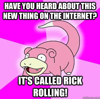 Have you heard about this new thing on the internet? it's called Rick Rolling!  Slowpoke