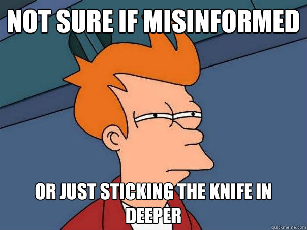 not sure if misinformed or just sticking the knife in deeper  Futurama Fry