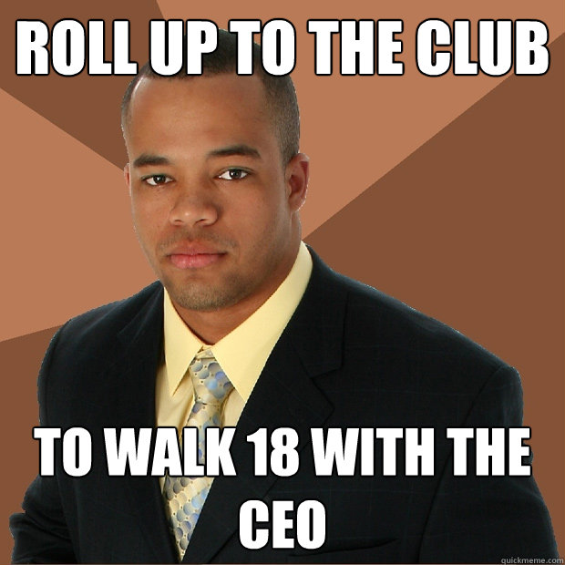 roll up to the club to walk 18 with the ceo  Successful Black Man