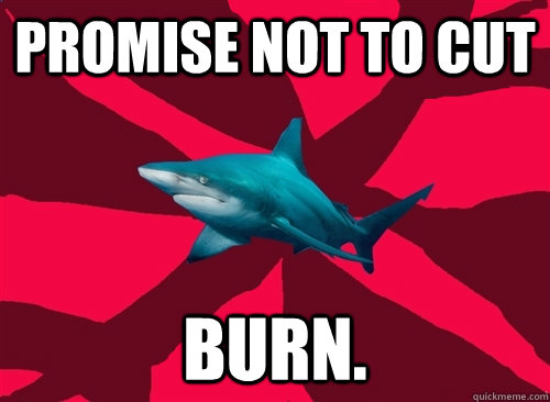 Promise not to cut Burn.  Self-Injury Shark