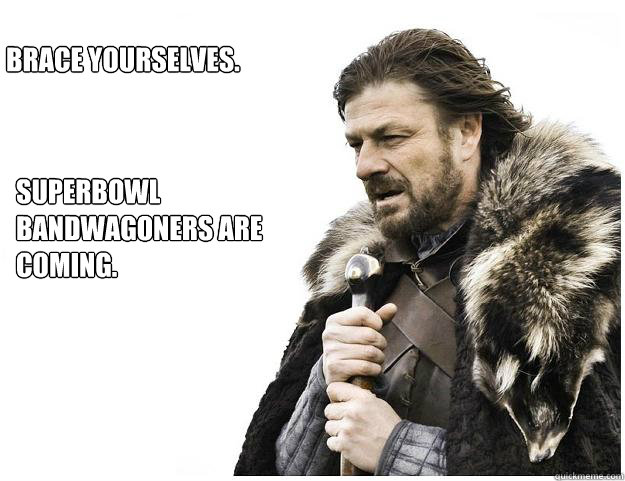 Brace yourselves. Superbowl bandwagoners are coming.  Imminent Ned