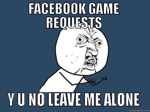 FACEBOOK GAME REQUESTS Y U NO LEAVE ME ALONE Y U No