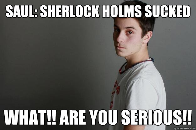 saul: Sherlock holms sucked WHAT!! Are you serious!! - saul: Sherlock holms sucked WHAT!! Are you serious!!  Serious Sas