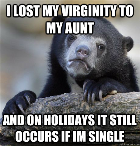 I lost my virginity to my aunt and on holidays it still occurs if im single  Confession Bear