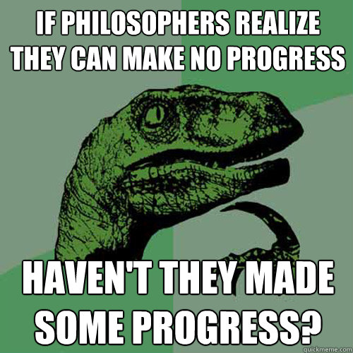 if philosophers realize they can make no progress haven't they made some progress?  Philosoraptor