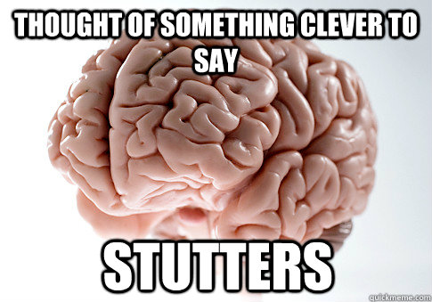 Thought of something clever to say stutters  Scumbag Brain