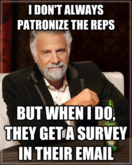 I don't always patronize the reps but when I do, they get a survey in their email - I don't always patronize the reps but when I do, they get a survey in their email  The Most Interesting Man In The World