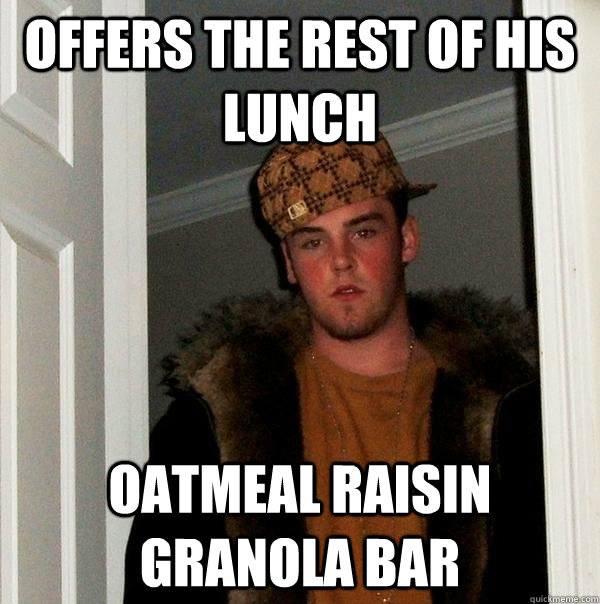 offers the rest of his lunch oatmeal raisin granola bar - offers the rest of his lunch oatmeal raisin granola bar  Scumbag Steve