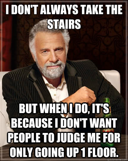 I don't always take the stairs But when i do, it's because I don't want people to judge me for only going up 1 floor. - I don't always take the stairs But when i do, it's because I don't want people to judge me for only going up 1 floor.  The Most Interesting Man In The World