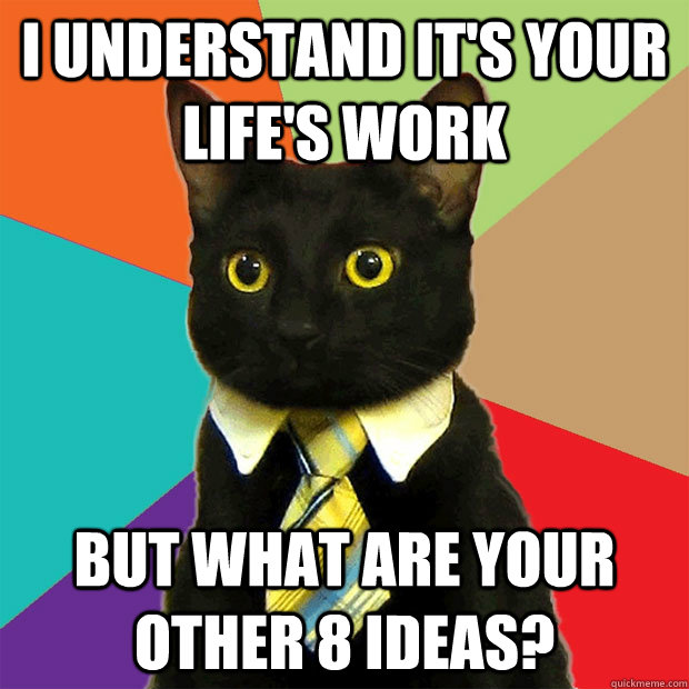 I understand it's your life's work But what are your other 8 ideas?  Business Cat