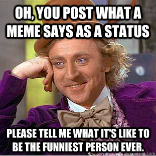 Oh, you post what a meme says as a status please tell me what it's like to be the funniest person ever.  Condescending Wonka