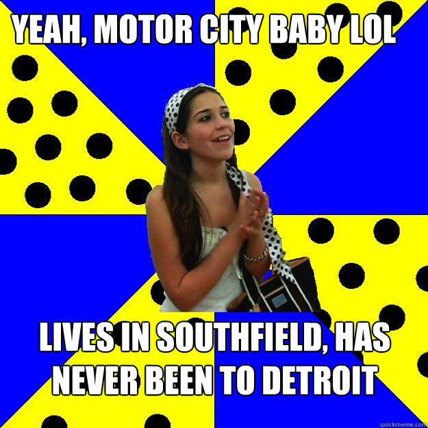 yeah, motor city baby lol lives in southfield, has never been to detroit  Sheltered Suburban Kid