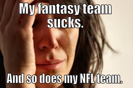 MY FANTASY TEAM SUCKS. AND SO DOES MY NFL TEAM.  First World Problems