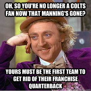 Oh, so you're no longer a Colts fan now that Manning's gone? Yours must be the first team to get rid of their franchise quarterback  Condescending Wonka