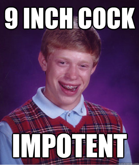 9 inch cock Impotent  Bad Luck Brian