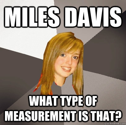 Miles davis what type of measurement is that?  Musically Oblivious 8th Grader