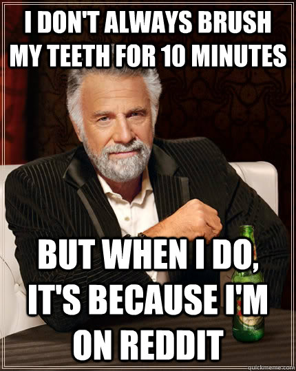 I don't always brush my teeth for 10 minutes but when I do, it's because I'm on reddit - I don't always brush my teeth for 10 minutes but when I do, it's because I'm on reddit  The Most Interesting Man In The World