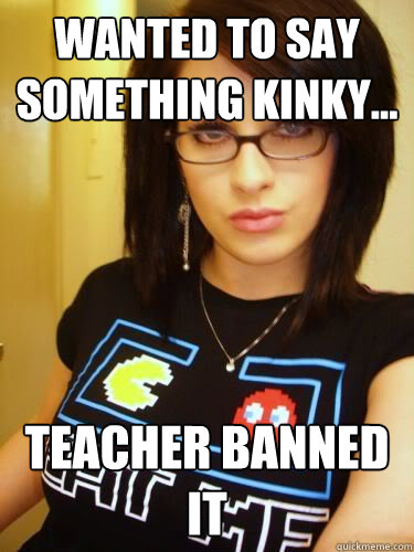 Wanted to say something kinky... Teacher banned it  Cool Chick Carol