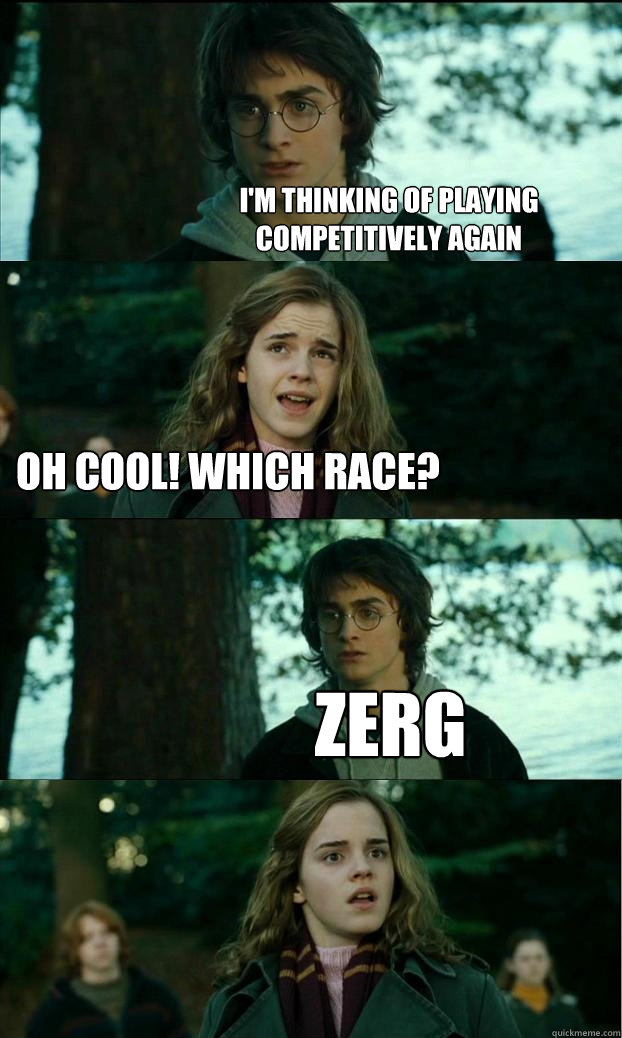 I'm thinking of Playing competitively again Oh cool! which race? Zerg  Horny Harry